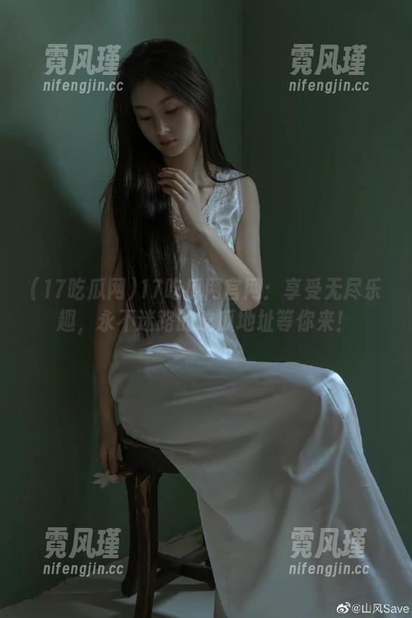 17吃瓜网官网：享受无尽乐趣，永不迷路的吃瓜地址等你来！