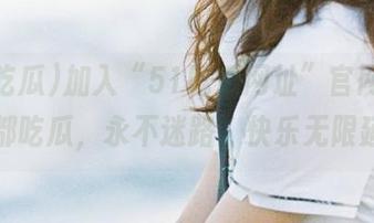 加入“51吃瓜网址”官网，让我们都吃瓜，永不迷路，快乐无限延伸！