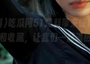 吃瓜网51爆料带来惊喜，赶快观看和收藏，让我们一起追热点！