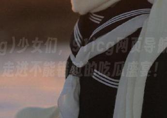 少女们，91icg网页导航将带你走进不能错过的吃瓜盛宴！