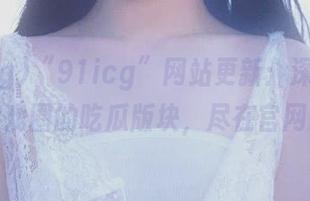 “91icg”网站更新：深入动漫游戏圈的吃瓜版块，尽在官网！