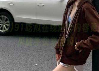 91吃瓜在线进行内容更新，吃瓜能手快来围观！