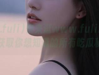 快来逛www.fuli24.lv官网，获取你想知道的所有吃瓜秘密！