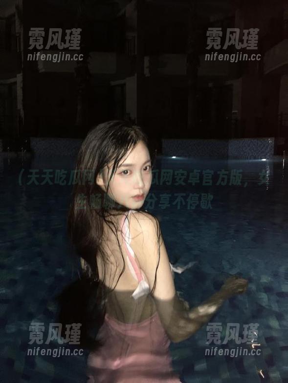 天天吃瓜网安卓官方版，女生畅聊八卦分享不停歇
