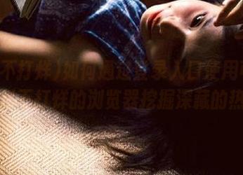 如何通过登录入口使用可以看黑料不打烊的浏览器挖掘深藏的热闻
