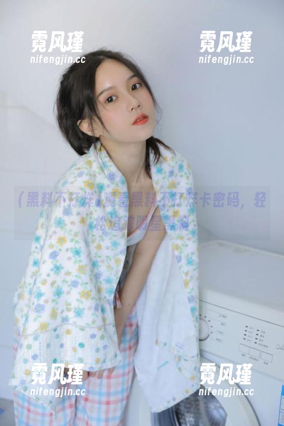 观看黑料不打烊卡密码，轻松追踪明星黑料