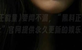 要闻不漏，“黑料正能量index”官网提供永久更新的娱乐八卦