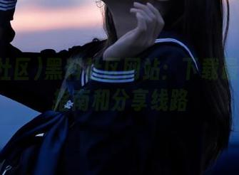 黑料社区网站：下载最新吃瓜指南和分享线路