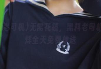 无需花钱，黑料老司机不打烊全天免费放送